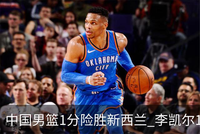 中国男篮1分险胜新西兰 李凯尔18分+致胜抢断