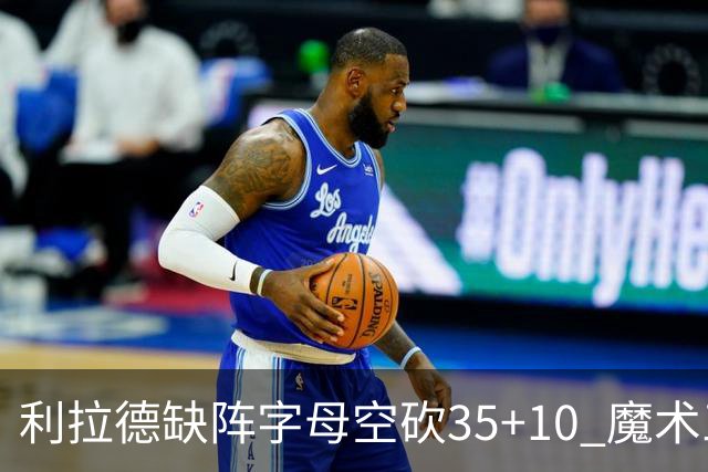 利拉德缺阵字母空砍35+10 魔术三人20+擒雄鹿