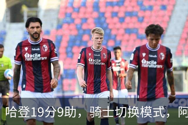 哈登19分9助，骑士切换模式，阿特金森服软，但球队仍藏一个隐患