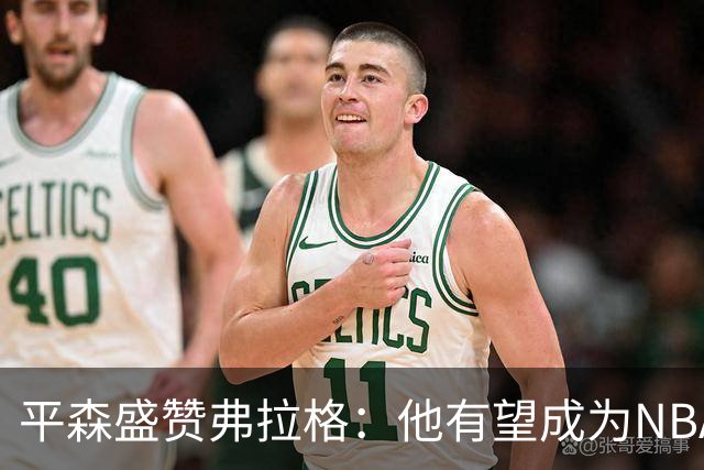 平森盛赞弗拉格：他有望成为NBA未来门面 这小子与众不同